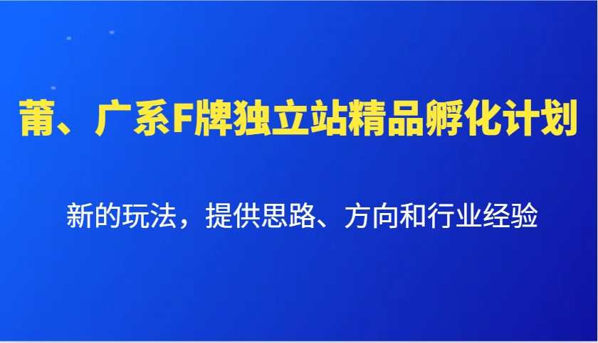 莆、广系F牌独立站精品孵化计划，新的玩法，提供思路、方向和行业经验-网创资源