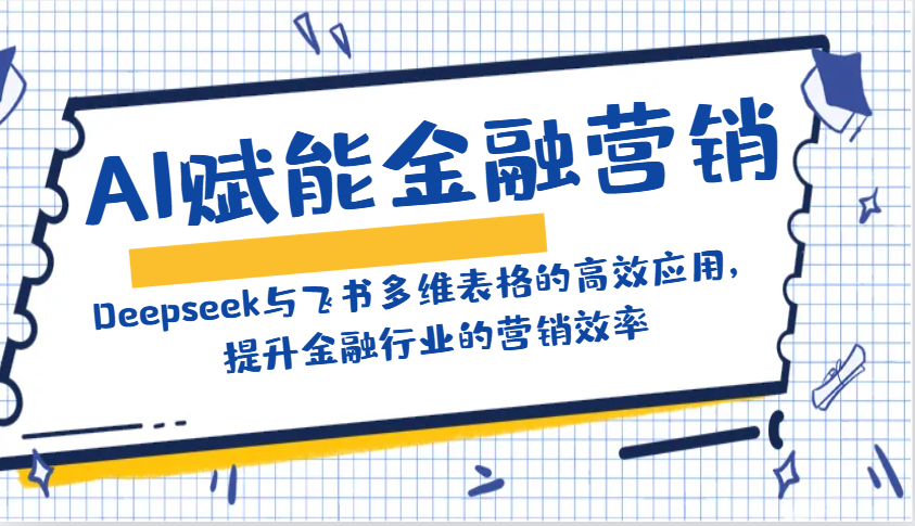 AI赋能金融营销：Deepseek与飞书多维表格的高效应用，提升金融行业的营销效率-网创资源