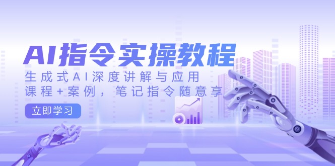 AI指令实操教程，生成式AI深度讲解与应用，课程+案例，笔记指令随意享-网创资源