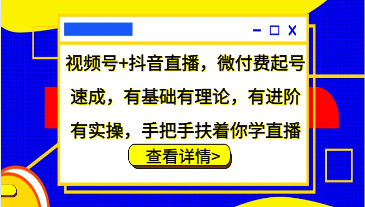 视频号+抖音直播，微付费起号速成，有基础有理论，有进阶有实操，手把手扶着你学直播-网创资源