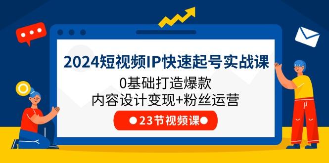 2024短视频IP快速起号实战课，0基础打造爆款内容设计变现+粉丝运营(23节-网创资源