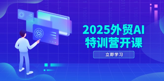 2025外贸AI特训营开课：涵盖品牌选品/AI建站/主动/被动获客/社媒开发/等等-网创资源