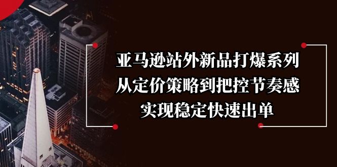 亚马逊站外新品打爆系列，从定价策略到把控节奏感，实现稳定快速出单-网创资源