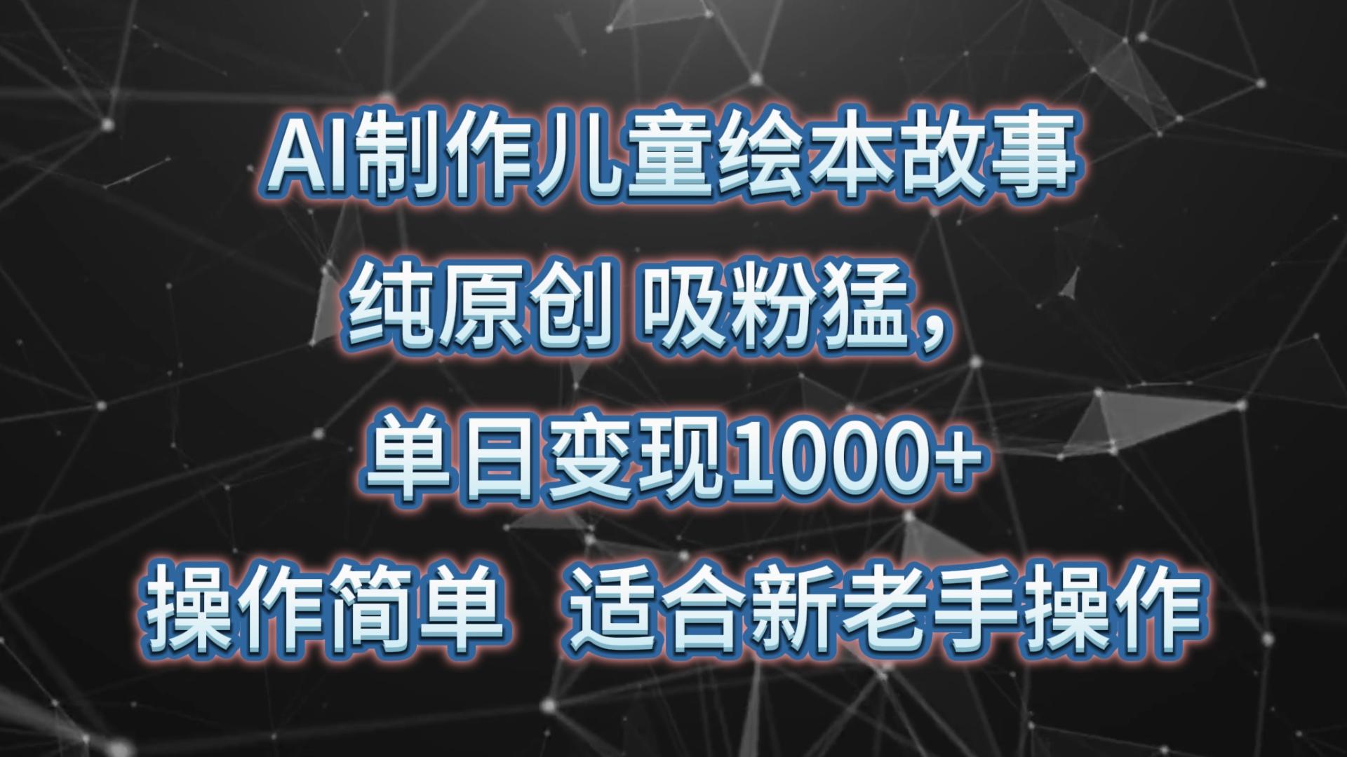 AI制作儿童绘本故事，纯原创，吸粉猛，单日变现1000+，操作简单，适合新老手操作-网创资源
