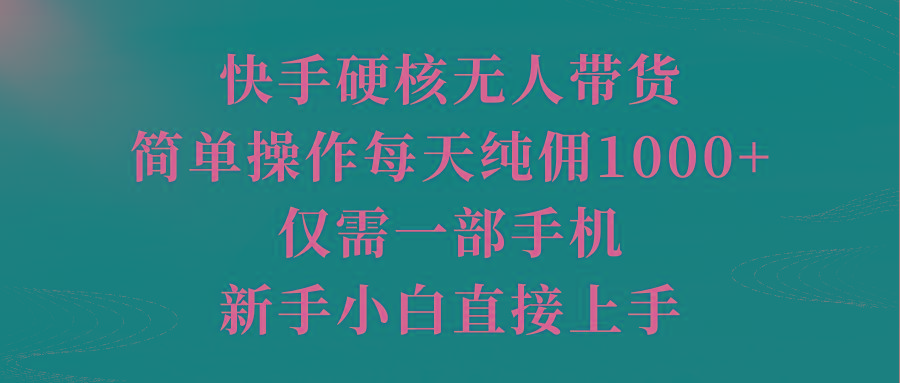 (9861期)快手硬核无人带货，简单操作每天纯佣1000+,仅需一部手机，新手小白直接上手-网创资源