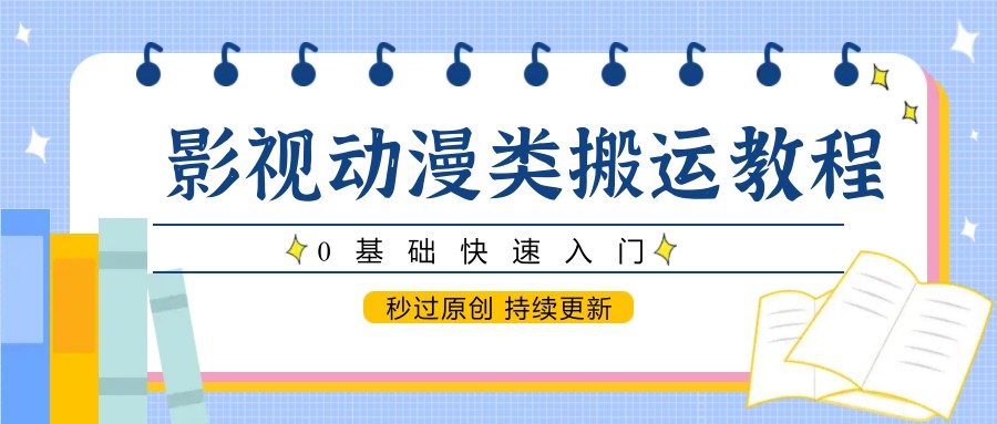 影视动漫类搬运教程，0基础快速入门，秒过原创 持续更新-网创资源