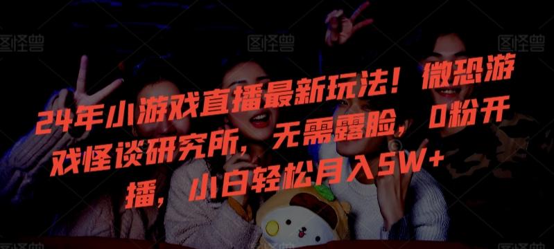 24年小游戏直播最新玩法！微恐游戏怪谈研究所，无需露脸，0粉开播，小白轻松月入5W+【揭秘】-网创资源