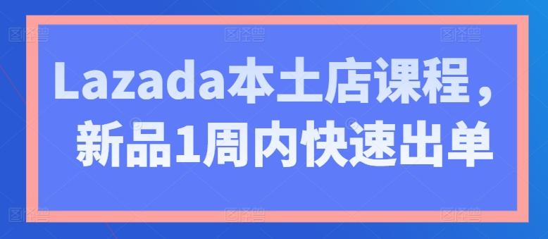 Lazada本土店课程，新品1周内快速出单-网创资源