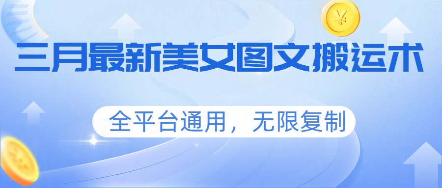 三月最新美女图文搬运术，全平台通用，无限复制-网创资源