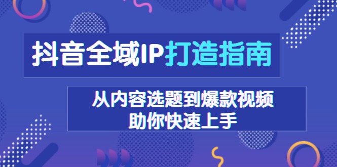 抖音全域IP打造指南，从内容选题到爆款视频，助你快速上手-网创资源