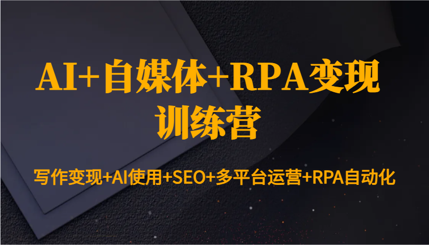 AI+自媒体+RPA变现训练营：写作变现+AI使用+SEO+多平台运营+RPA自动化-网创资源