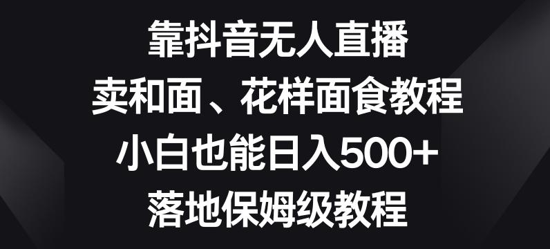 靠抖音无人直播，卖和面、花样面试教程，小白也能日入500+，落地保姆级教程【揭秘】-网创资源