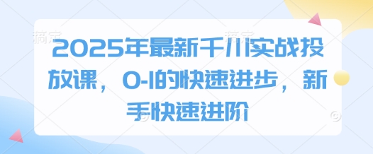 2025年最新千川实战投放课，0-1的快速进步，新手快速进阶-网创资源
