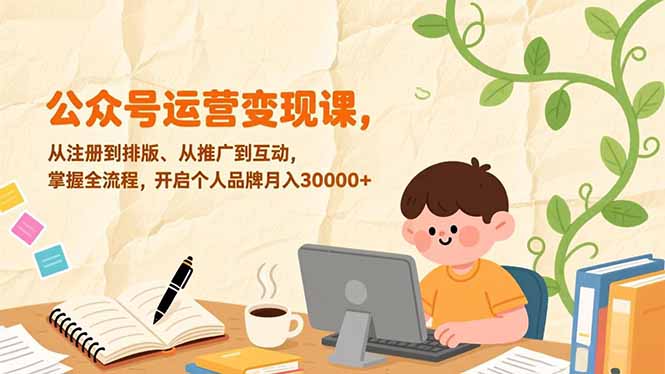 公众号运营变现课，从注册到排版、从推广到互动，掌握全流程，开启个人品牌月入30000+-网创资源