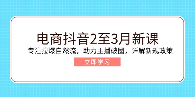 电商抖音2至3月新课：专注拉爆自然流，助力主播破圈，详解新规政策-网创资源