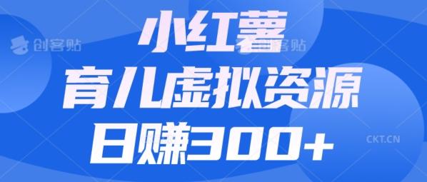 【零成本】小红书靠育儿虚拟资源，日赚300+的保姆级教程-网创资源