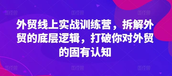 外贸线上实战训练营，拆解外贸的底层逻辑，打破你对外贸的固有认知-网创资源