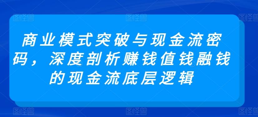 商业模式突破与现金流密码，深度剖析赚钱值钱融钱的现金流底层逻辑-网创资源
