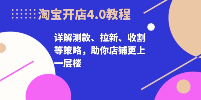 淘宝开店4.0教程，详解测款、拉新、收割等策略，助你店铺更上一层楼-网创资源