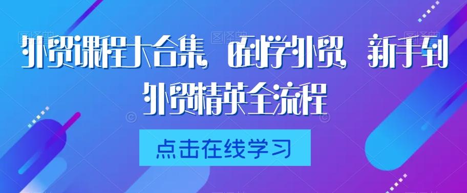 外贸课程大合集，0到1学外贸，新手到外贸精英全流程-网创资源