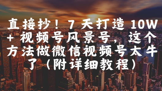 直接抄！7 天打造 10W + 视频号风景号，这个方法做微信视频号太牛了(附详细教程)-网创资源