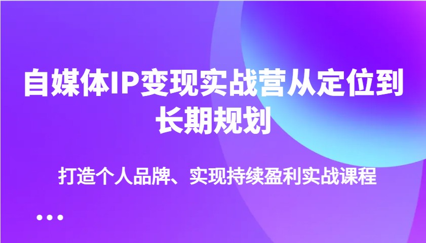 自媒体IP变现实战营从定位到长期规划，打造个人品牌、实现持续盈利实战课程-网创资源
