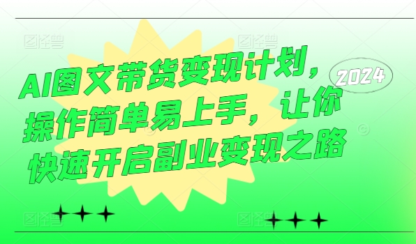AI图文带货变现计划，操作简单易上手，让你快速开启副业变现之路-网创资源
