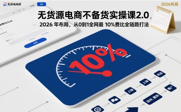 无货源电商不备货实操课2.0，2026年布局，从0到1全网最低10%费比全链路打法【更新】-网创资源
