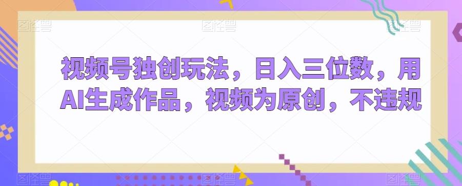 视频号独创玩法，日入三位数，用AI生成作品，视频为原创，不违规-网创资源