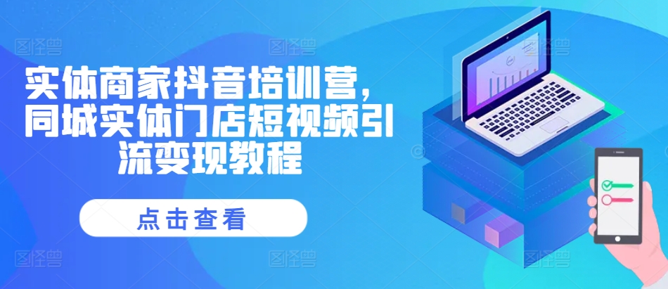 实体商家抖音培训营，同城实体门店短视频引流变现教程-网创资源
