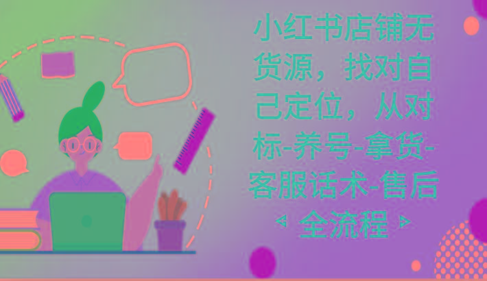 小红书店铺无货源课程，找对自己定位，从对标-养号-拿货-客服话术-售后全流程-网创资源