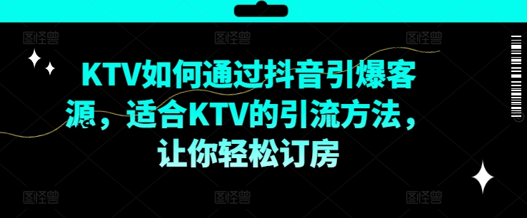KTV抖音短视频营销，KTV如何通过抖音引爆客源，适合KTV的引流方法，让你轻松订房-网创资源