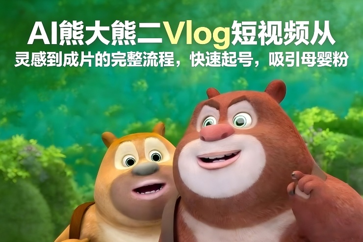 AI熊大熊二Vlog短视频从灵感到成片的完整流程，快速起号，吸引母婴粉-网创资源