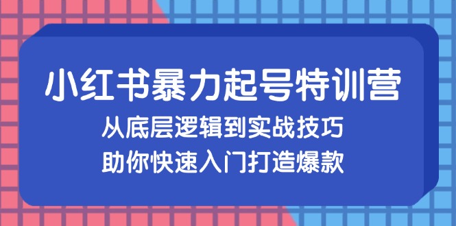 小红书暴力起号训练营，从底层逻辑到实战技巧，助你快速入门打造爆款-网创资源