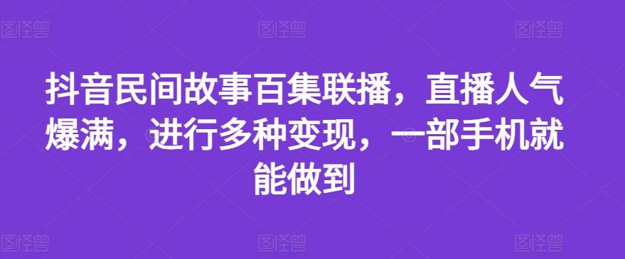 抖音民间故事百集联播，直播人气爆满，进行多种变现，一部手机就能做到【揭秘】-网创资源
