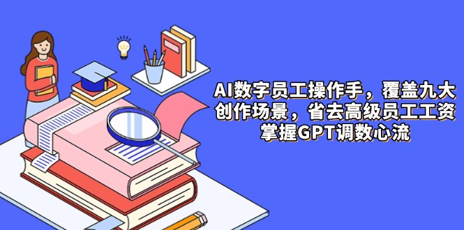 AI数字员工操作手，9大场景内容创作，省去高级员工工资，掌握GPT调数心流-网创资源