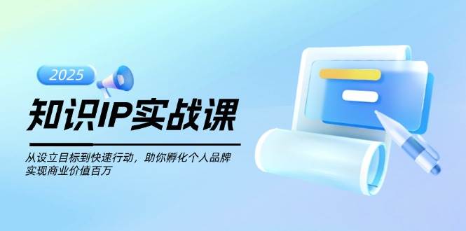 知识IP实战课，从设立目标到快速行动，助你孵化个人品牌，实现商业价值百万-网创资源