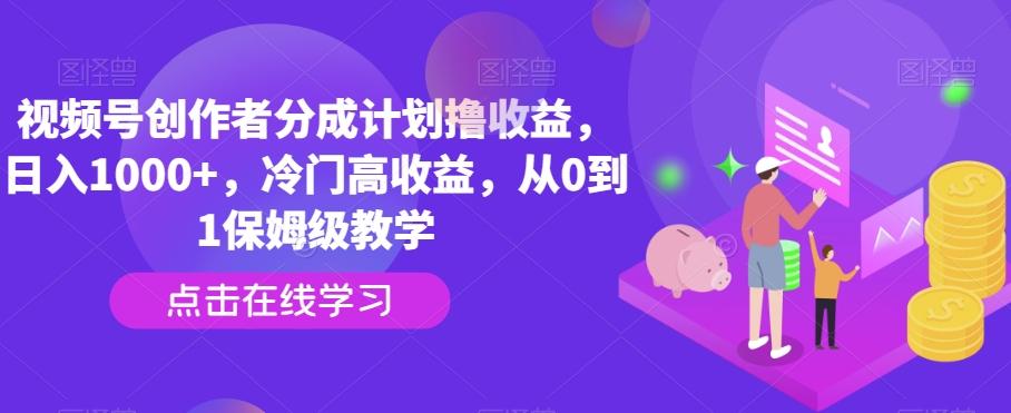视频号创作者分成计划撸收益，日入1000+，冷门高收益，从0到1保姆级教学-网创资源