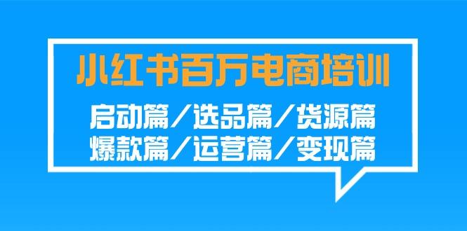 小红书百万电商培训班：启动篇/选品篇/货源篇/爆款篇/运营篇/变现篇-网创资源