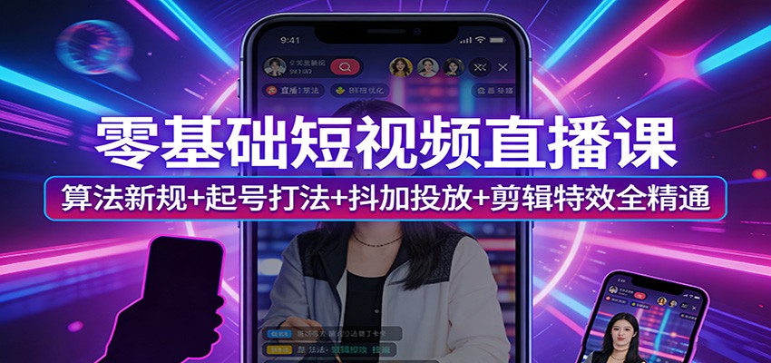 零基础短视频直播课：算法新规+起号打法+抖加投放+剪辑特效全精通-网创资源