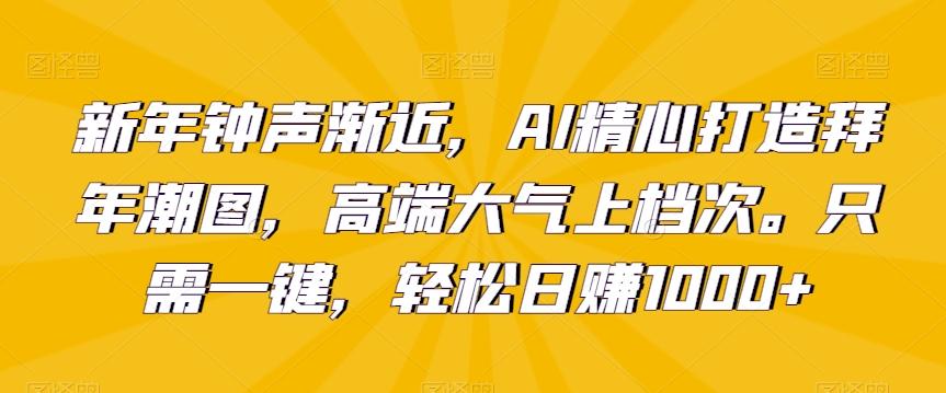 新年钟声渐近，AI精心打造拜年潮图，高端大气上档次。只需一键，轻松日赚1000+【揭秘】-网创资源