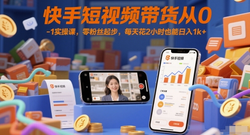快手短视频带货从0-1实操课，零粉丝起步，每天花2小时也能日入1k+-网创资源