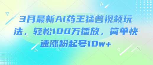 3月最新AI药王猛兽视频玩法，轻松100W播放，简单快速涨粉起号10w+-网创资源