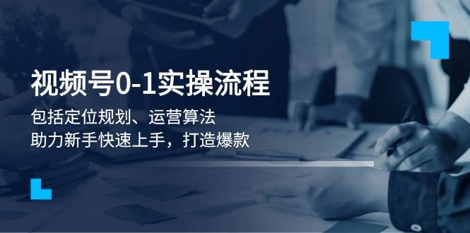 视频号0-1实战流程，包括定位规划、运营算法，助力新手快速上手，打造爆款-网创资源