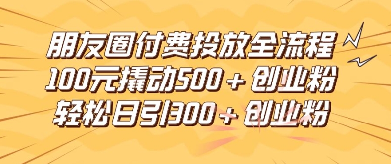 朋友圈高效付费投放全流程，100元撬动500+创业粉，日引流300加精准创业粉【揭秘】-网创资源
