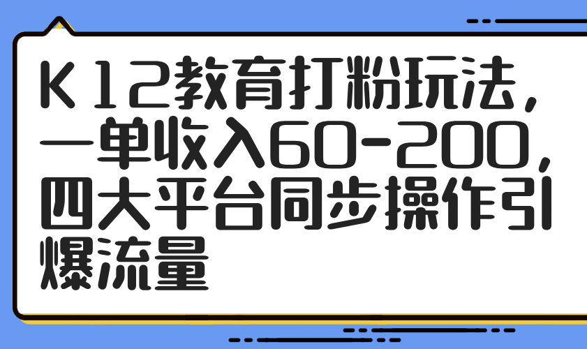 K12教育打粉玩法，一单收入60-200，四大平台同步操作引爆流量-网创资源
