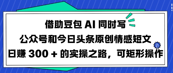 借助豆包AI同时写公众号和今日头条原创情感短文日入3张的实操之路，可矩形操作-网创资源