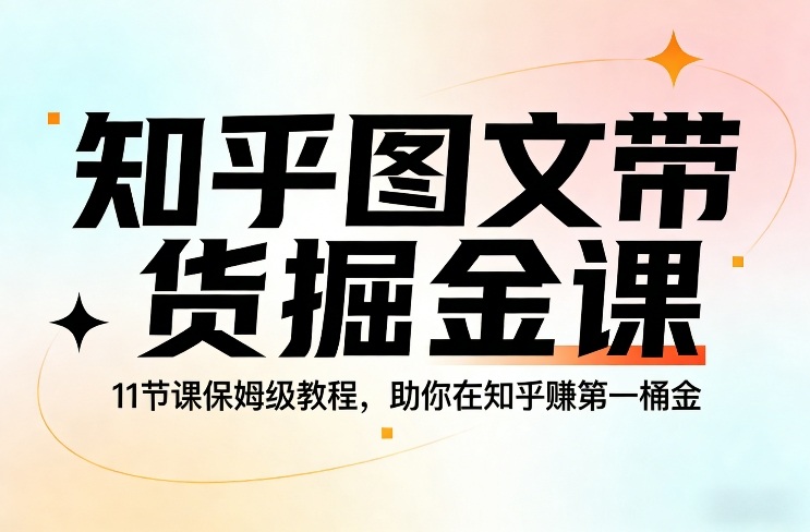 知乎图文带货掘金课，11节课保姆级教程，助你在知乎賺第一桶金-网创资源
