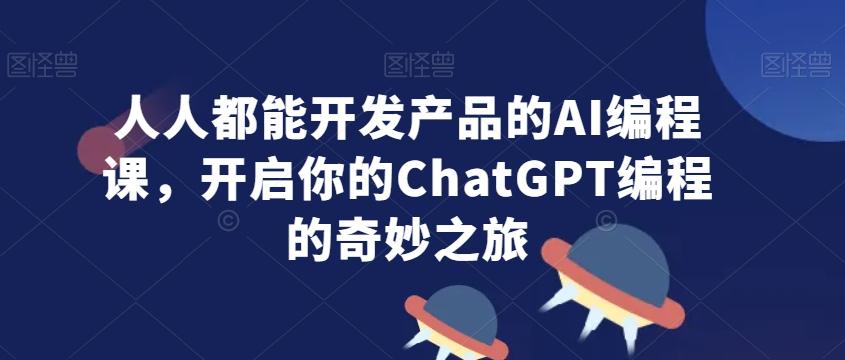 人人都能开发产品的AI编程课，开启你的ChatGPT编程的奇妙之旅-网创资源