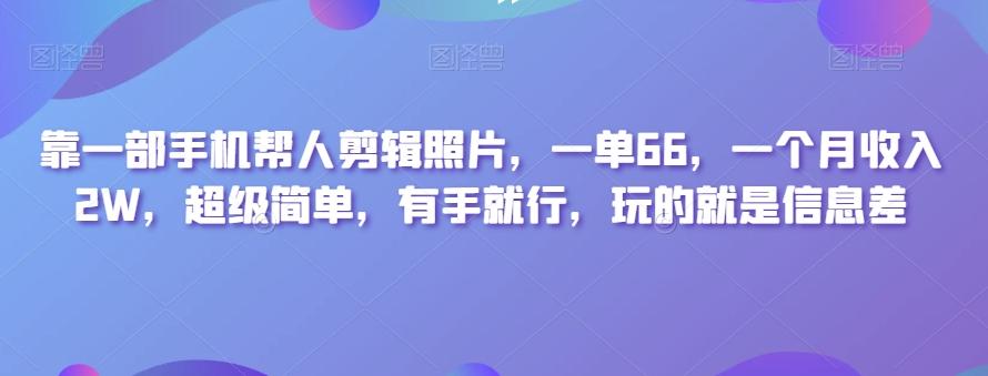 靠一部手机帮人剪辑照片，一单66，一个月收入2W，超级简单，有手就行，玩的就是信息差-网创资源